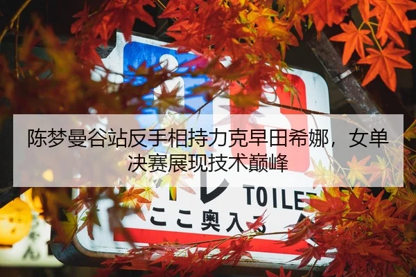 陈梦曼谷站反手相持力克早田希娜，女单决赛展现技术巅峰