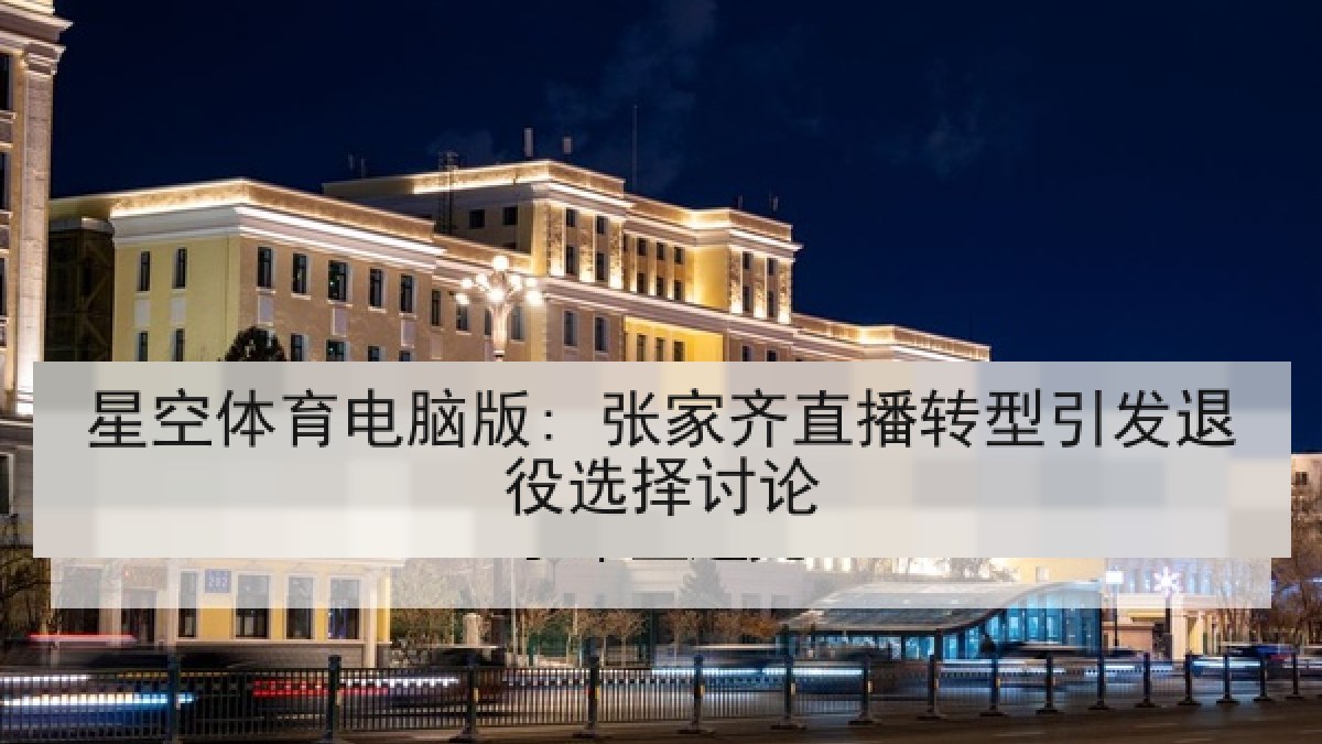 星空体育电脑版: 张家齐直播转型引发退役选择讨论