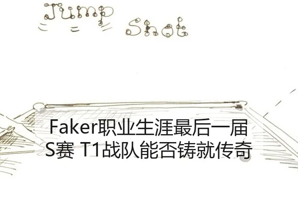 Faker职业生涯最后一届S赛 T1战队能否铸就传奇