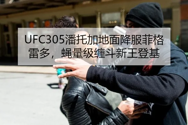 UFC305潘托加地面降服菲格雷多，蝇量级缠斗新王登基