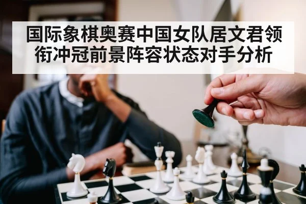 国际象棋奥赛中国女队居文君领衔冲冠前景阵容状态对手分析