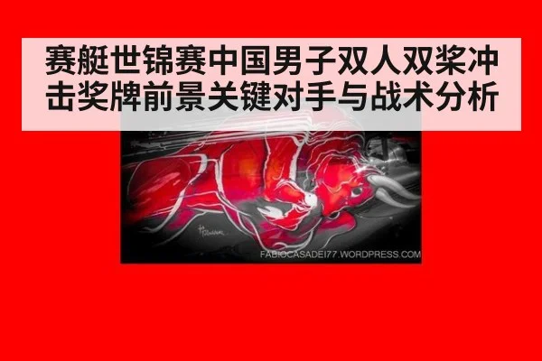 赛艇世锦赛中国男子双人双桨冲击奖牌前景关键对手与战术分析