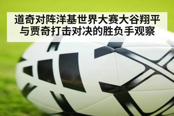 道奇对阵洋基世界大赛大谷翔平与贾奇打击对决的胜负手观察
